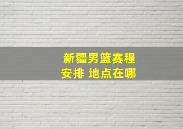 新疆男篮赛程安排 地点在哪